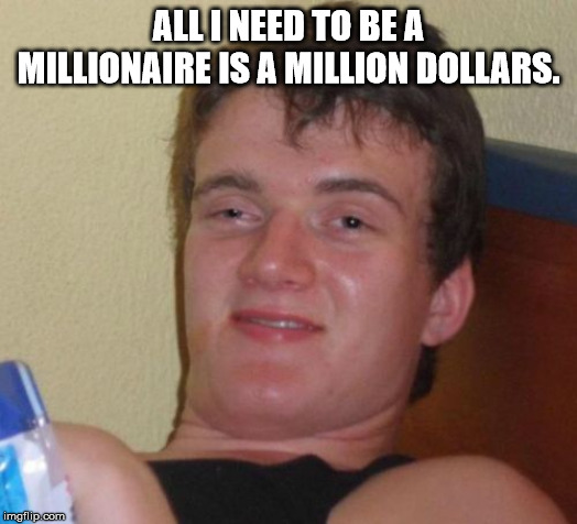 10 Guy | ALL I NEED TO BE A MILLIONAIRE IS A MILLION DOLLARS. | image tagged in memes,10 guy,million | made w/ Imgflip meme maker