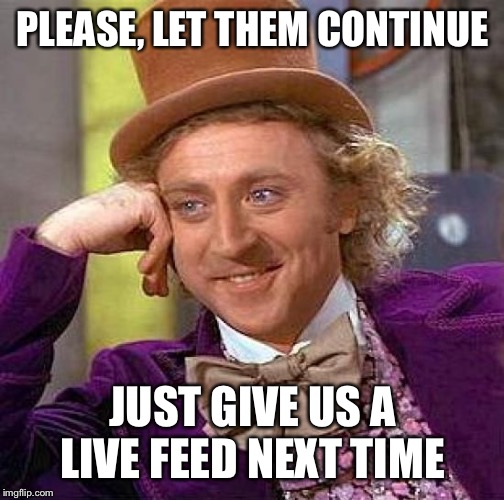 Creepy Condescending Wonka Meme | PLEASE, LET THEM CONTINUE JUST GIVE US A LIVE FEED NEXT TIME | image tagged in memes,creepy condescending wonka | made w/ Imgflip meme maker