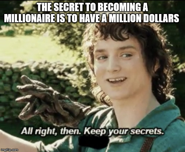 Alright then keep your secrets | THE SECRET TO BECOMING A MILLIONAIRE IS TO HAVE A MILLION DOLLARS | image tagged in alright then keep your secrets,secrets | made w/ Imgflip meme maker