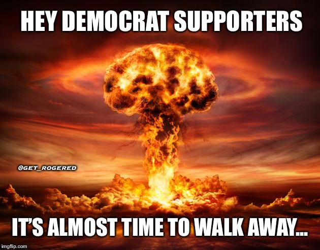 Kaboom | HEY DEMOCRAT SUPPORTERS; @get_rogered; IT’S ALMOST TIME TO WALK AWAY... | image tagged in kaboom | made w/ Imgflip meme maker
