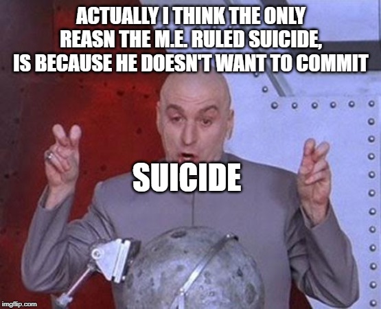 Dr Evil Laser Meme | ACTUALLY I THINK THE ONLY REASN THE M.E. RULED SUICIDE, IS BECAUSE HE DOESN'T WANT TO COMMIT SUICIDE | image tagged in memes,dr evil laser | made w/ Imgflip meme maker