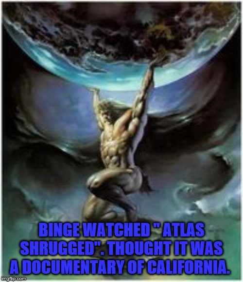 Atlas holding Earth | BINGE WATCHED " ATLAS SHRUGGED". THOUGHT IT WAS A DOCUMENTARY OF CALIFORNIA. | image tagged in atlas holding earth | made w/ Imgflip meme maker