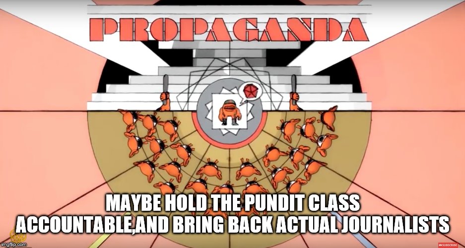 MAYBE HOLD THE PUNDIT CLASS ACCOUNTABLE,AND BRING BACK ACTUAL JOURNALISTS | made w/ Imgflip meme maker