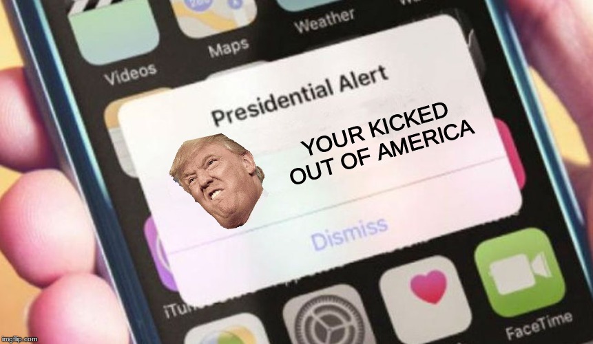 Presidential Alert | YOUR KICKED OUT OF AMERICA | image tagged in memes,presidential alert | made w/ Imgflip meme maker