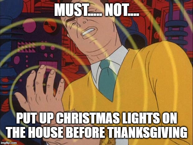 must not | MUST..... NOT.... PUT UP CHRISTMAS LIGHTS ON THE HOUSE BEFORE THANKSGIVING | image tagged in must not | made w/ Imgflip meme maker
