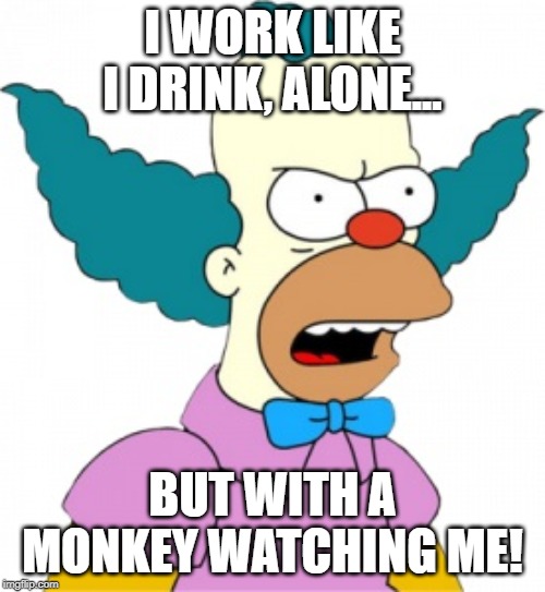 Krusty The Clown - Angry | I WORK LIKE I DRINK, ALONE... BUT WITH A MONKEY WATCHING ME! | image tagged in krusty the clown - angry | made w/ Imgflip meme maker