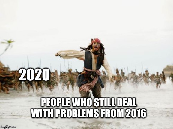 Jack Sparrow Being Chased Meme | 2020; PEOPLE WHO STILL DEAL WITH PROBLEMS FROM 2016 | image tagged in memes,jack sparrow being chased | made w/ Imgflip meme maker