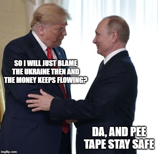 It is beyond obvious | SO I WILL JUST BLAME THE UKRAINE THEN AND THE MONEY KEEPS FLOWING? DA, AND PEE TAPE STAY SAFE | image tagged in trump putin dirty deals,maga,impeach trump,ukraine,politics,memes | made w/ Imgflip meme maker