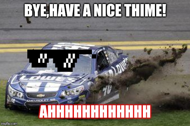 Nascar drivers | BYE,HAVE A NICE THIME! AHHHHHHHHHHHH | image tagged in nascar drivers | made w/ Imgflip meme maker
