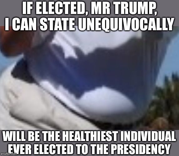 IF ELECTED, MR TRUMP, I CAN STATE UNEQUIVOCALLY WILL BE THE HEALTHIEST INDIVIDUAL EVER ELECTED TO THE PRESIDENCY | made w/ Imgflip meme maker