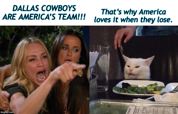 Dallas Fans Be Like... | DALLAS COWBOYS ARE AMERICA’S TEAM!!! That’s why America loves it when they lose. | image tagged in memes,woman yelling at cat,dallas cowboys,football,nfl | made w/ Imgflip meme maker