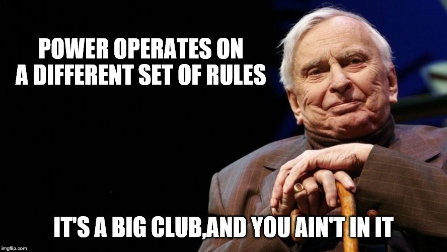 POWER OPERATES ON A DIFFERENT SET OF RULES IT'S A BIG CLUB,AND YOU AIN'T IN IT | made w/ Imgflip meme maker