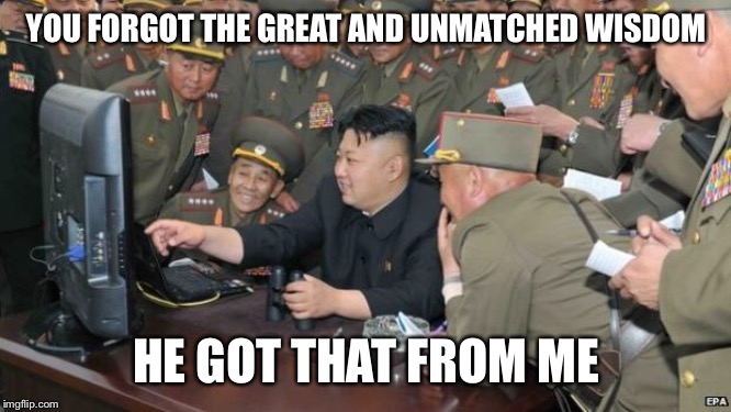 North Koreans Discover Lolcats | YOU FORGOT THE GREAT AND UNMATCHED WISDOM HE GOT THAT FROM ME | image tagged in north koreans discover lolcats | made w/ Imgflip meme maker