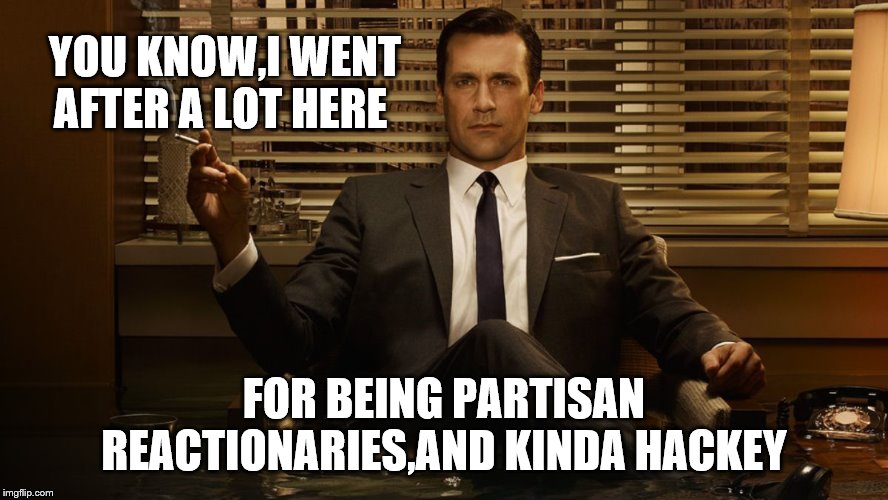 MadMen | YOU KNOW,I WENT AFTER A LOT HERE FOR BEING PARTISAN REACTIONARIES,AND KINDA HACKEY | image tagged in madmen | made w/ Imgflip meme maker