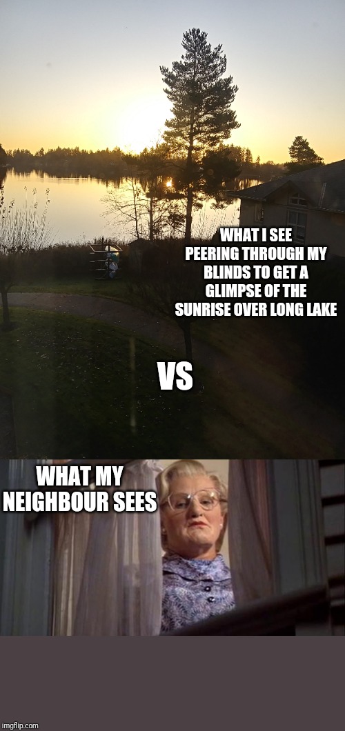 Sunrise | WHAT I SEE PEERING THROUGH MY BLINDS TO GET A GLIMPSE OF THE SUNRISE OVER LONG LAKE; VS; WHAT MY NEIGHBOUR SEES | image tagged in funny memes,sunset,mrs doubtfire,funny,creeper,memes | made w/ Imgflip meme maker