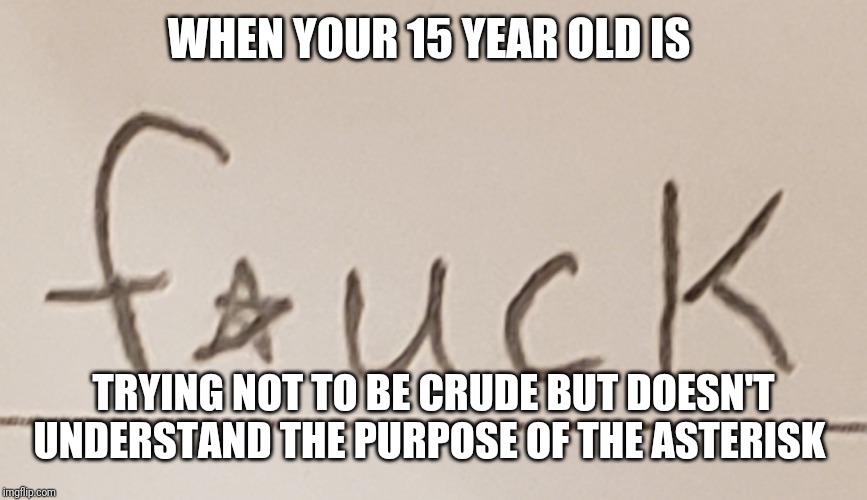 misuse of asterisk | WHEN YOUR 15 YEAR OLD IS; TRYING NOT TO BE CRUDE BUT DOESN'T UNDERSTAND THE PURPOSE OF THE ASTERISK | image tagged in trying not to be crude,swear word | made w/ Imgflip meme maker
