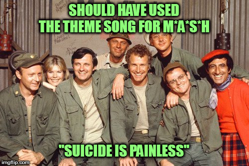 SHOULD HAVE USED THE THEME SONG FOR M*A*S*H "SUICIDE IS PAINLESS" | made w/ Imgflip meme maker