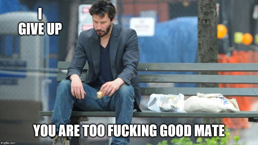 Sad Keanu Reeves on a bench | I GIVE UP YOU ARE TOO F**KING GOOD MATE | image tagged in sad keanu reeves on a bench | made w/ Imgflip meme maker