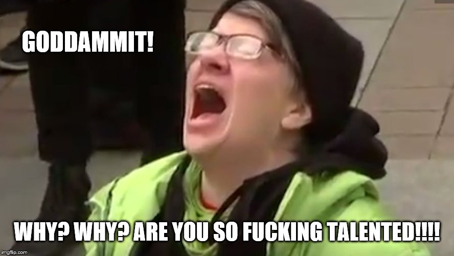 Screaming Liberal  | GODDAMMIT! WHY? WHY? ARE YOU SO F**KING TALENTED!!!! | image tagged in screaming liberal | made w/ Imgflip meme maker