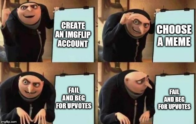 Gru's Plan | CREATE AN IMGFLIP ACCOUNT; CHOOSE A MEME; FAIL AND BEG FOR UPVOTES; FAIL AND BEG FOR UPVOTES | image tagged in gru's plan | made w/ Imgflip meme maker