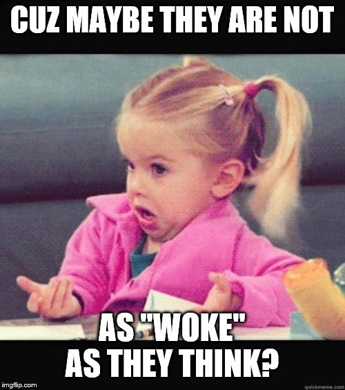 Dafuq Girl | CUZ MAYBE THEY ARE NOT AS "WOKE" AS THEY THINK? | image tagged in dafuq girl | made w/ Imgflip meme maker