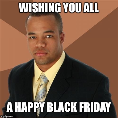 Successful Black Man | WISHING YOU ALL; A HAPPY BLACK FRIDAY | image tagged in successful black man | made w/ Imgflip meme maker
