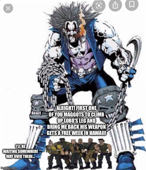 Small Soldiers hunting Lobo | ALRIGHT! FIRST ONE OF YOU MAGGOTS TO CLIMB UP LOBO’S LEG AND BRING ME BACK HIS WEAPON GETS A FREE WEEK IN HAWAII! I’LL BE WAITING SOMEWHERE WAY OVER THERE... | image tagged in small soldiers hunting lobo | made w/ Imgflip meme maker