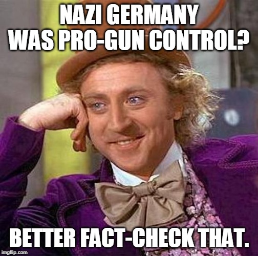 https://en.wikipedia.org/wiki/Nazi_gun_control_argument | NAZI GERMANY WAS PRO-GUN CONTROL? BETTER FACT-CHECK THAT. | image tagged in memes,creepy condescending wonka,nazi germany,gun control,gun-control,fact | made w/ Imgflip meme maker