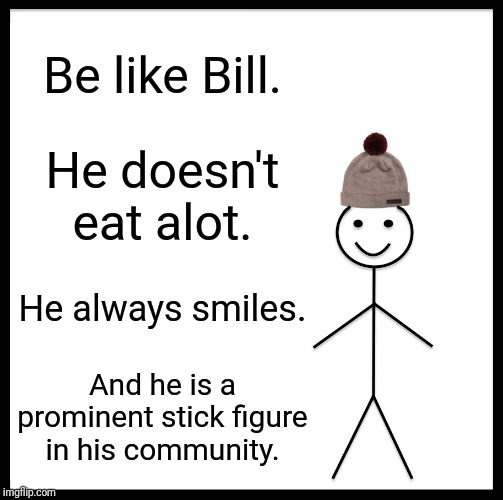 Be Like Bill Meme | Be like Bill. He doesn't eat alot. He always smiles. And he is a prominent stick figure in his community. | image tagged in memes,be like bill,stick figure,psa | made w/ Imgflip meme maker