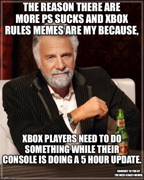Why there are so many ps sucks memes. | THE REASON THERE ARE MORE PS SUCKS AND XBOX RULES MEMES ARE MY BECAUSE, XBOX PLAYERS NEED TO DO SOMETHING WHILE THEIR CONSOLE IS DOING A 5 HOUR UPDATE. BROUGHT TO YOU BY THE WEST-COAST-MEMER. | image tagged in memes,the most interesting man in the world | made w/ Imgflip meme maker
