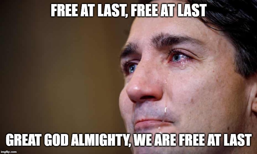 Trudeau Crying | FREE AT LAST, FREE AT LAST; GREAT GOD ALMIGHTY, WE ARE FREE AT LAST | image tagged in trudeau crying | made w/ Imgflip meme maker