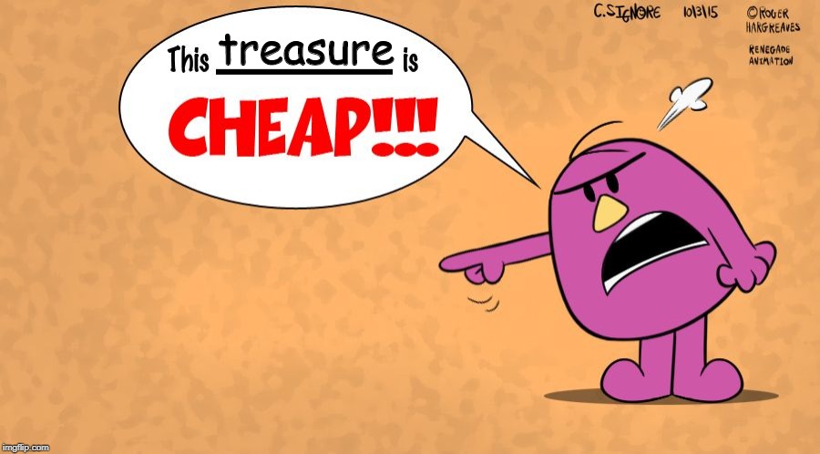 This x is CHEAP! - Mr Stubborn | treasure | image tagged in this x is cheap - mr stubborn | made w/ Imgflip meme maker