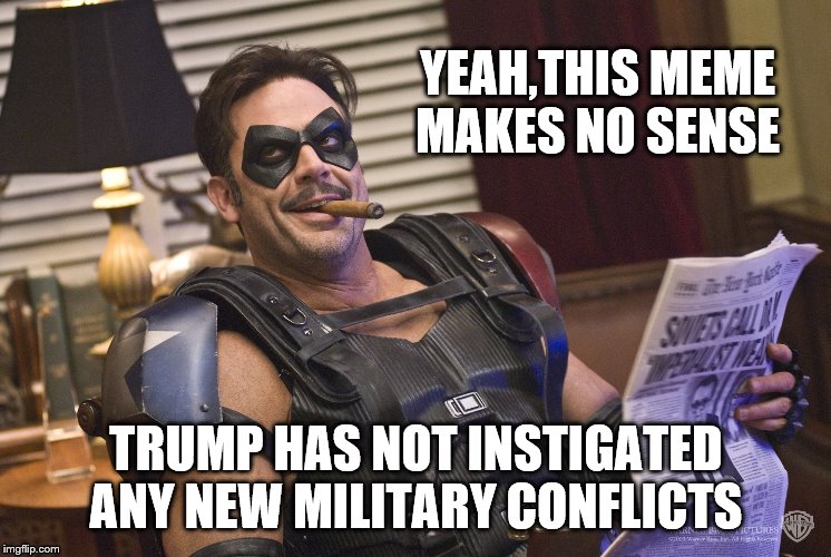 YEAH,THIS MEME MAKES NO SENSE TRUMP HAS NOT INSTIGATED ANY NEW MILITARY CONFLICTS | made w/ Imgflip meme maker