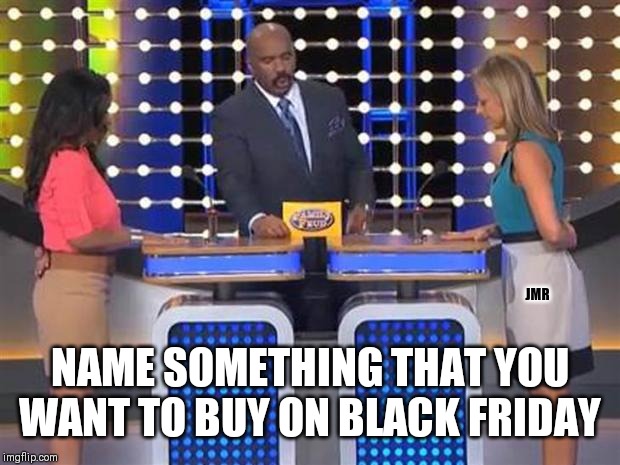 Ready.Set.Go | JMR; NAME SOMETHING THAT YOU WANT TO BUY ON BLACK FRIDAY | image tagged in family feud,black friday,shopping,buy | made w/ Imgflip meme maker