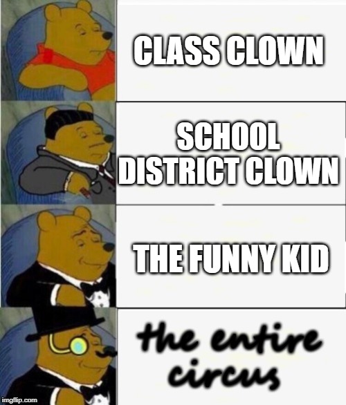 Tuxedo Winnie the Pooh 4 panel | CLASS CLOWN; SCHOOL DISTRICT CLOWN; THE FUNNY KID; the entire circus | image tagged in tuxedo winnie the pooh 4 panel | made w/ Imgflip meme maker