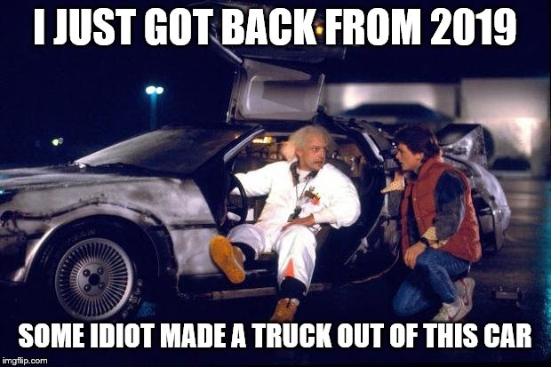 Back to the future | I JUST GOT BACK FROM 2019; SOME IDIOT MADE A TRUCK OUT OF THIS CAR | image tagged in back to the future | made w/ Imgflip meme maker