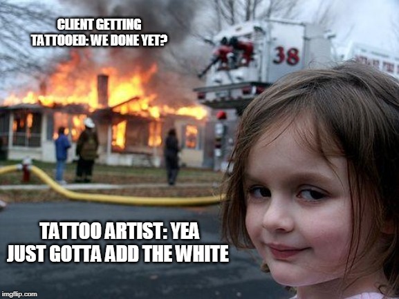 Disaster Girl | CLIENT GETTING TATTOOED: WE DONE YET? TATTOO ARTIST: YEA JUST GOTTA ADD THE WHITE | image tagged in memes,disaster girl | made w/ Imgflip meme maker