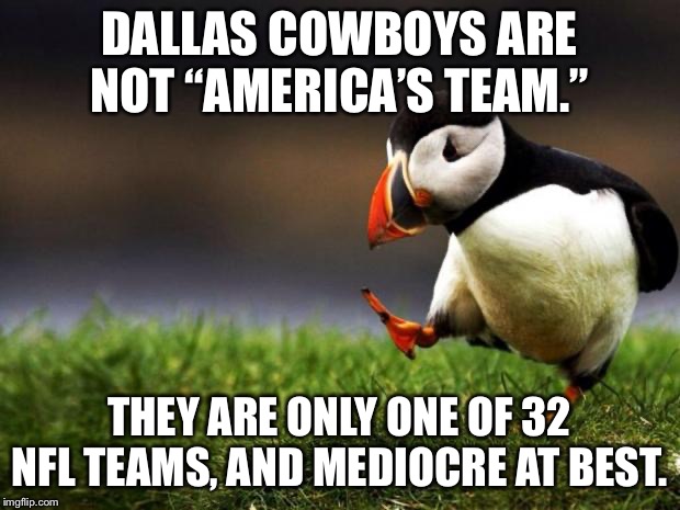 Cowboys are outdated and overrated | DALLAS COWBOYS ARE NOT “AMERICA’S TEAM.”; THEY ARE ONLY ONE OF 32 NFL TEAMS, AND MEDIOCRE AT BEST. | image tagged in memes,unpopular opinion puffin,dallas cowboys,nfl football,best,america | made w/ Imgflip meme maker