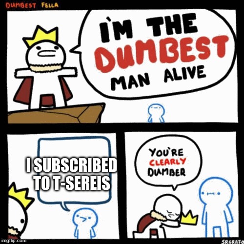 I'm the dumbest man alive | I SUBSCRIBED TO T-SERIES | image tagged in i'm the dumbest man alive | made w/ Imgflip meme maker