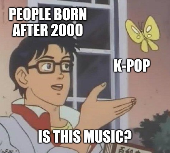 Is This A Pigeon Meme | PEOPLE BORN AFTER 2000 K-POP IS THIS MUSIC? | image tagged in memes,is this a pigeon | made w/ Imgflip meme maker