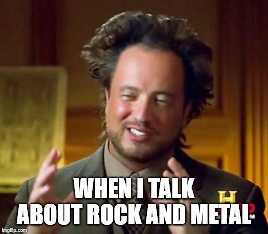 Ancient Aliens Meme | WHEN I TALK ABOUT ROCK AND METAL | image tagged in memes,ancient aliens | made w/ Imgflip meme maker