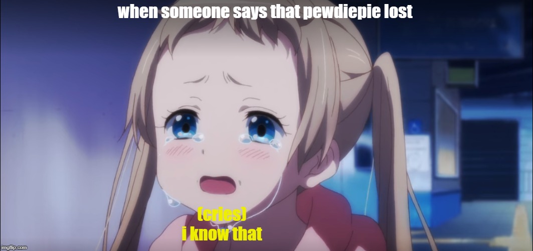 when someone says that pewdiepie lost; (cries)
i know that | image tagged in pewdiepie,anime | made w/ Imgflip meme maker
