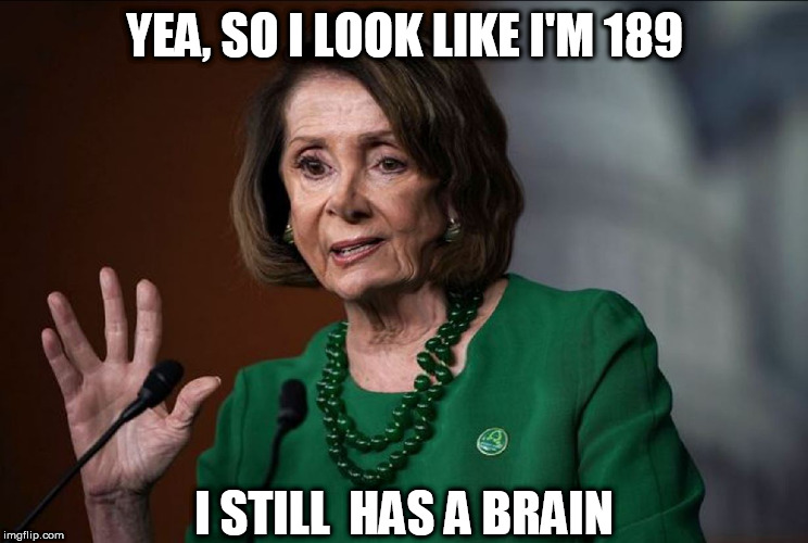 JUST NOT A  VERY  HIGH FUNCTIONING  ONE. | YEA, SO I LOOK LIKE I'M 189; I STILL  HAS A BRAIN | image tagged in nancy pelosi,dumb as a door knob,so i look like,still has a brain | made w/ Imgflip meme maker