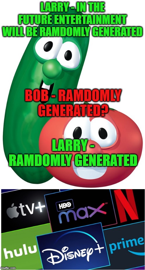 LARRY - IN THE FUTURE ENTERTAINMENT WILL BE RAMDOMLY GENERATED; BOB - RAMDOMLY GENERATED? LARRY - RAMDOMLY GENERATED | image tagged in entertainment,veggietales,memes | made w/ Imgflip meme maker