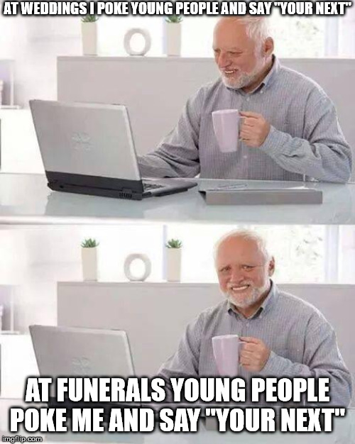 Hide the Pain Harold Meme | AT WEDDINGS I POKE YOUNG PEOPLE AND SAY "YOUR NEXT"; AT FUNERALS YOUNG PEOPLE POKE ME AND SAY "YOUR NEXT" | image tagged in memes,hide the pain harold | made w/ Imgflip meme maker