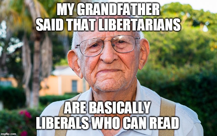 MY GRANDFATHER SAID THAT LIBERTARIANS; ARE BASICALLY LIBERALS WHO CAN READ | image tagged in old man,grandfather,libertarian,conservative,liberal,constitution | made w/ Imgflip meme maker