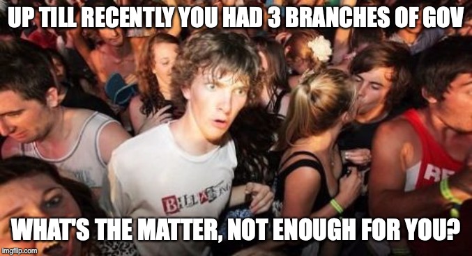 Sudden Clarity Clarence Meme | UP TILL RECENTLY YOU HAD 3 BRANCHES OF GOV WHAT'S THE MATTER, NOT ENOUGH FOR YOU? | image tagged in memes,sudden clarity clarence | made w/ Imgflip meme maker