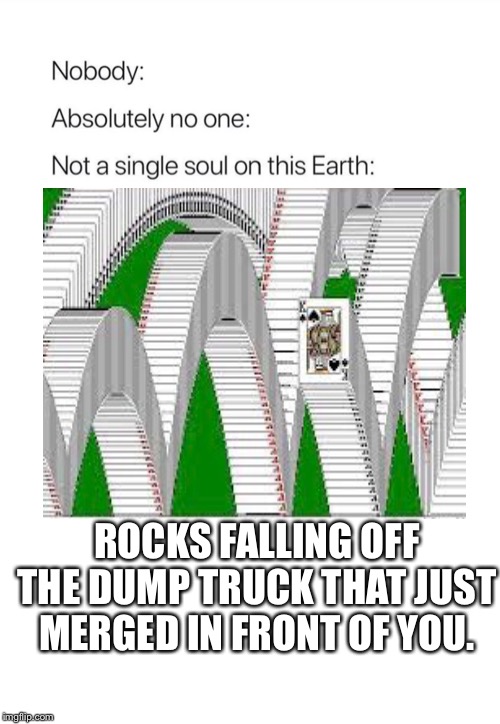 Nobody:, Absolutely no one: | ROCKS FALLING OFF THE DUMP TRUCK THAT JUST MERGED IN FRONT OF YOU. | image tagged in nobody absolutely no one | made w/ Imgflip meme maker