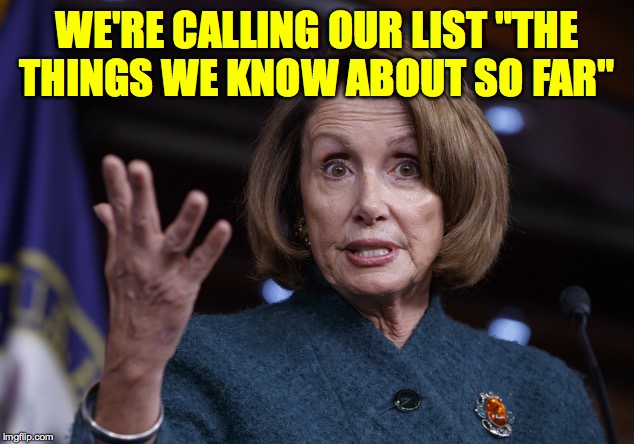Good old Nancy Pelosi | WE'RE CALLING OUR LIST "THE THINGS WE KNOW ABOUT SO FAR" | image tagged in good old nancy pelosi | made w/ Imgflip meme maker