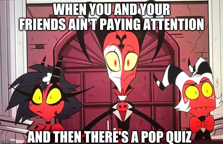 me in bio | WHEN YOU AND YOUR FRIENDS AIN'T PAYING ATTENTION; AND THEN THERE'S A POP QUIZ | image tagged in helluva boss,shadowbonnie | made w/ Imgflip meme maker